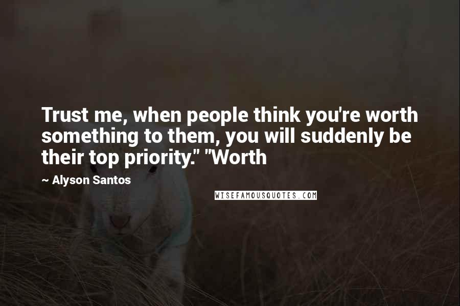 Alyson Santos Quotes: Trust me, when people think you're worth something to them, you will suddenly be their top priority." "Worth