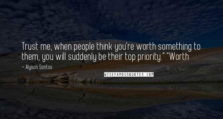 Alyson Santos Quotes: Trust me, when people think you're worth something to them, you will suddenly be their top priority." "Worth