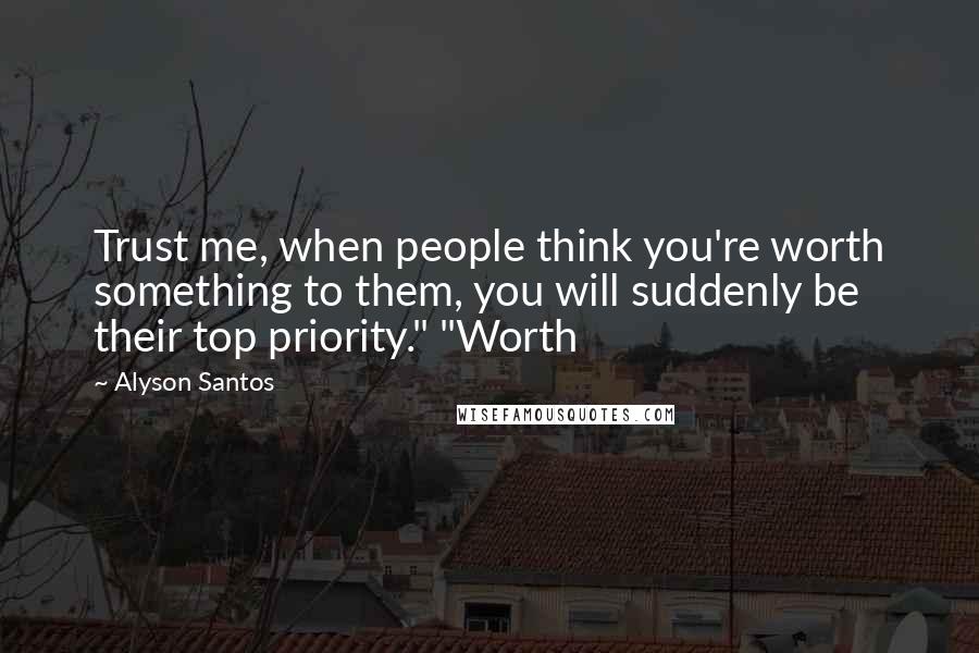 Alyson Santos Quotes: Trust me, when people think you're worth something to them, you will suddenly be their top priority." "Worth