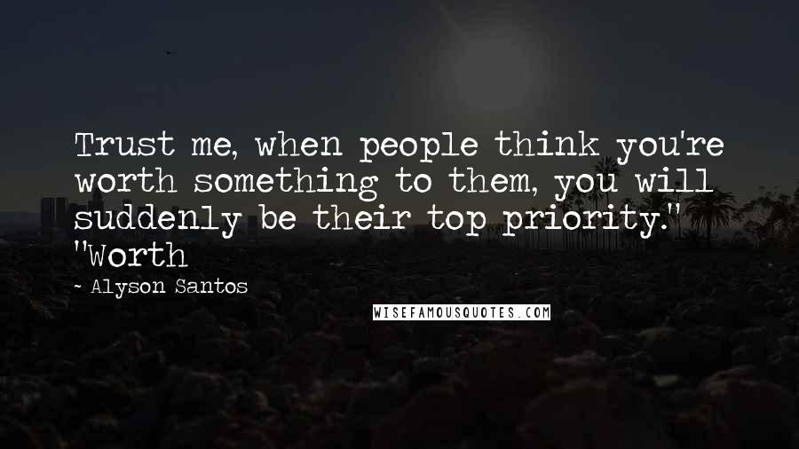 Alyson Santos Quotes: Trust me, when people think you're worth something to them, you will suddenly be their top priority." "Worth