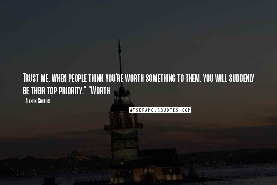 Alyson Santos Quotes: Trust me, when people think you're worth something to them, you will suddenly be their top priority." "Worth