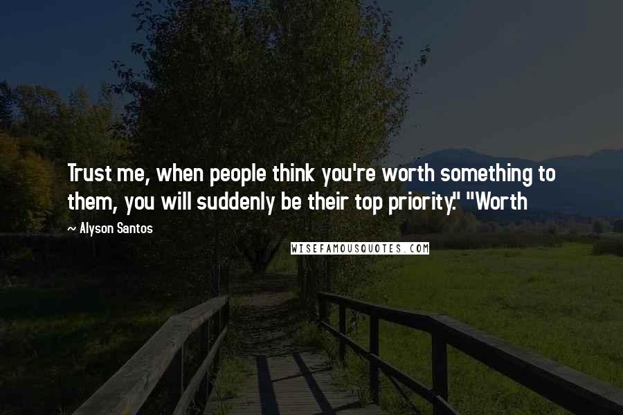 Alyson Santos Quotes: Trust me, when people think you're worth something to them, you will suddenly be their top priority." "Worth