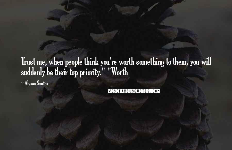 Alyson Santos Quotes: Trust me, when people think you're worth something to them, you will suddenly be their top priority." "Worth