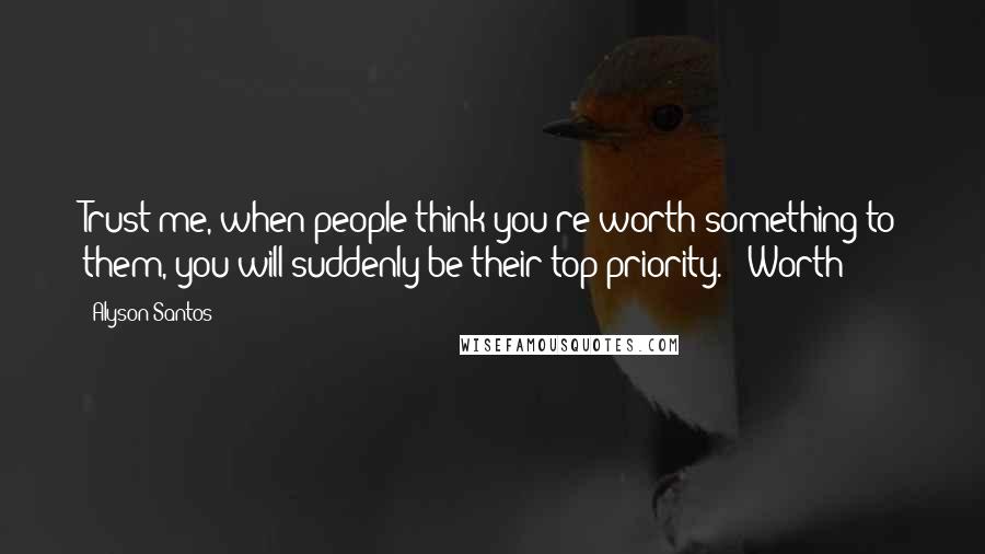 Alyson Santos Quotes: Trust me, when people think you're worth something to them, you will suddenly be their top priority." "Worth