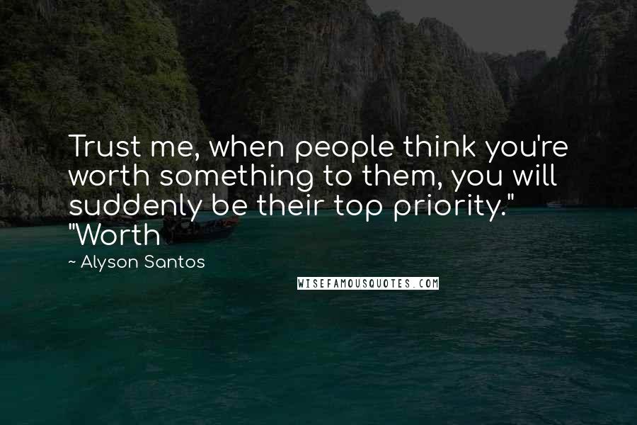 Alyson Santos Quotes: Trust me, when people think you're worth something to them, you will suddenly be their top priority." "Worth