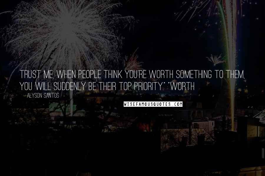 Alyson Santos Quotes: Trust me, when people think you're worth something to them, you will suddenly be their top priority." "Worth