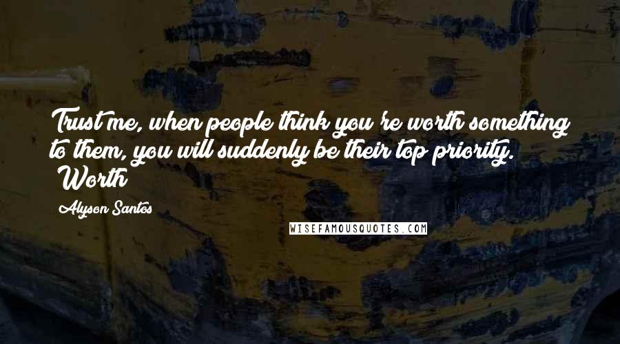 Alyson Santos Quotes: Trust me, when people think you're worth something to them, you will suddenly be their top priority." "Worth