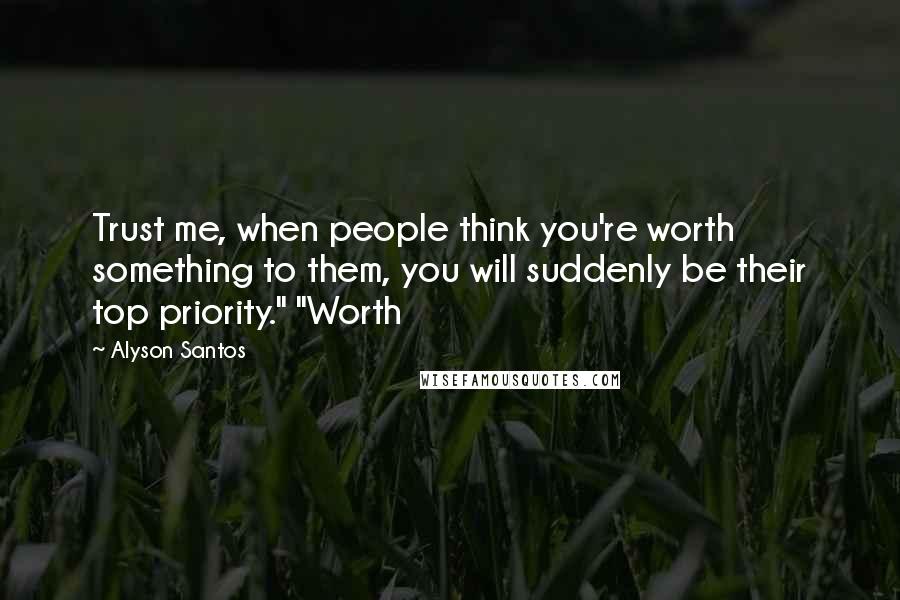 Alyson Santos Quotes: Trust me, when people think you're worth something to them, you will suddenly be their top priority." "Worth