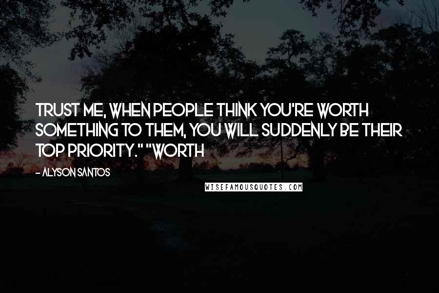 Alyson Santos Quotes: Trust me, when people think you're worth something to them, you will suddenly be their top priority." "Worth