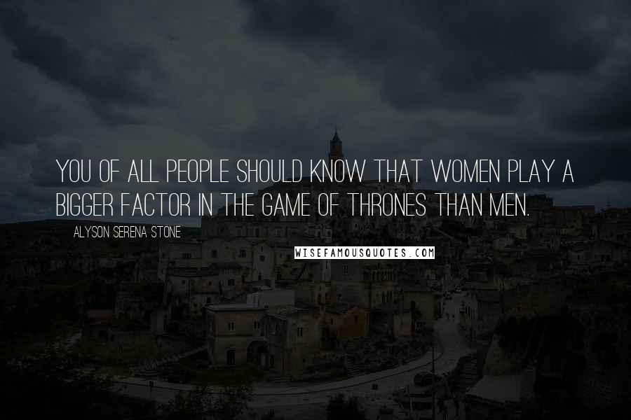 Alyson Serena Stone Quotes: You of all people should know that women play a bigger factor in the game of thrones than men.