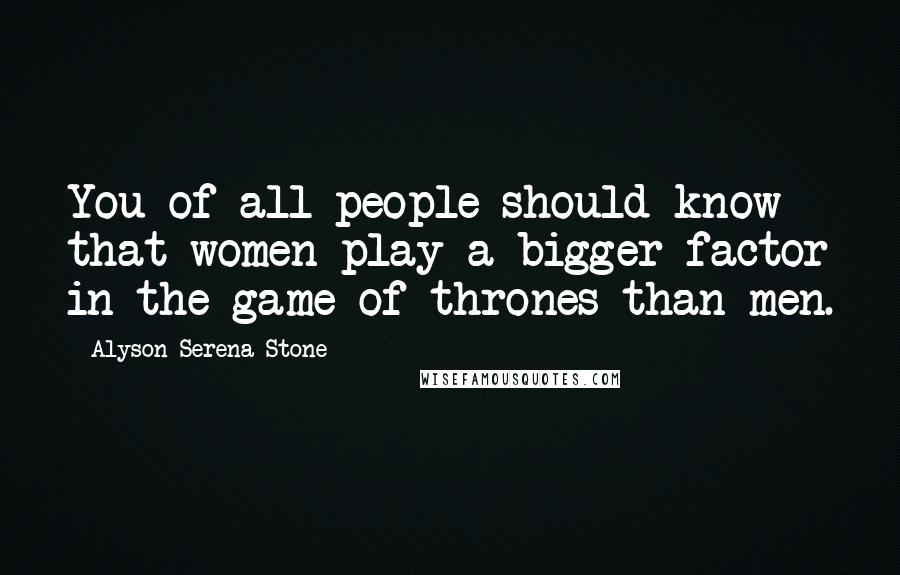 Alyson Serena Stone Quotes: You of all people should know that women play a bigger factor in the game of thrones than men.