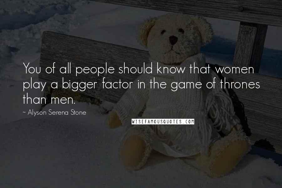 Alyson Serena Stone Quotes: You of all people should know that women play a bigger factor in the game of thrones than men.