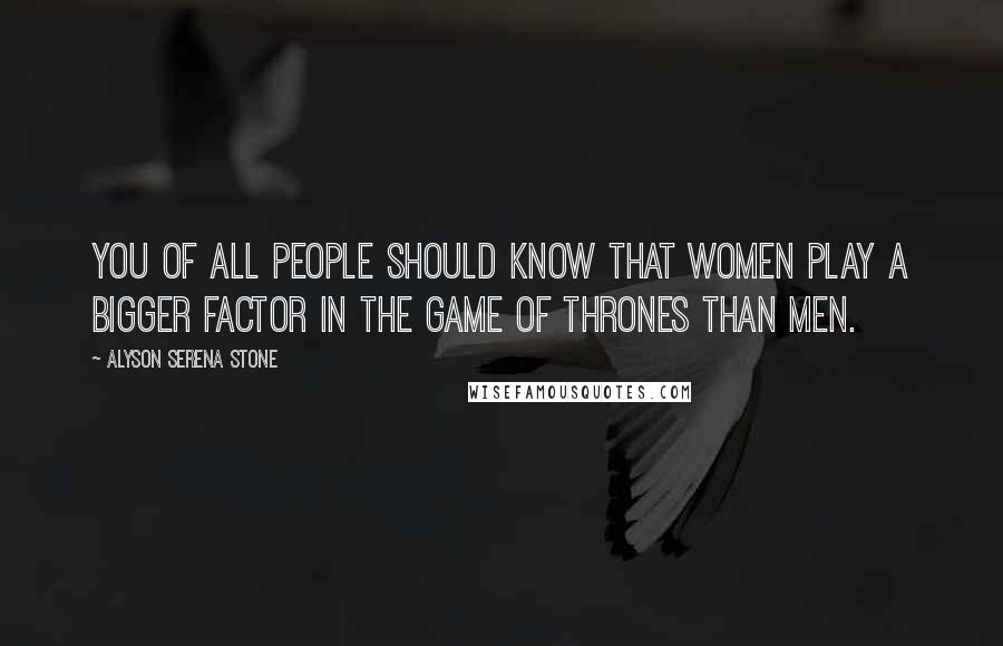 Alyson Serena Stone Quotes: You of all people should know that women play a bigger factor in the game of thrones than men.