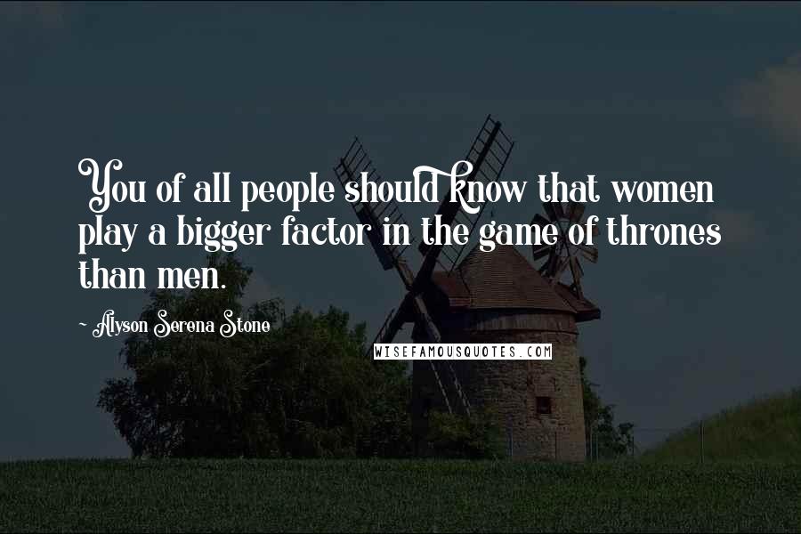 Alyson Serena Stone Quotes: You of all people should know that women play a bigger factor in the game of thrones than men.