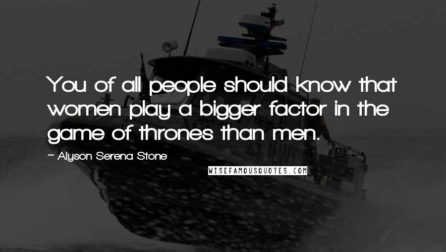 Alyson Serena Stone Quotes: You of all people should know that women play a bigger factor in the game of thrones than men.