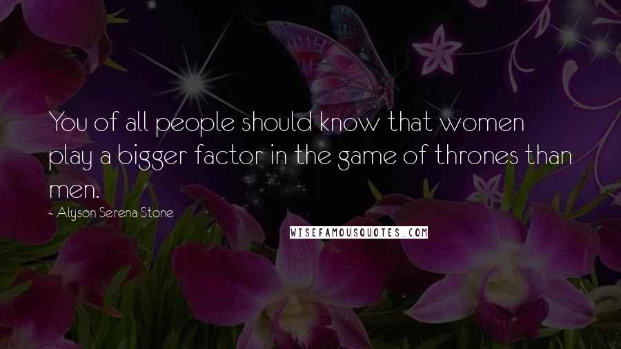 Alyson Serena Stone Quotes: You of all people should know that women play a bigger factor in the game of thrones than men.