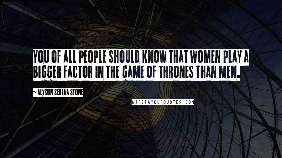 Alyson Serena Stone Quotes: You of all people should know that women play a bigger factor in the game of thrones than men.