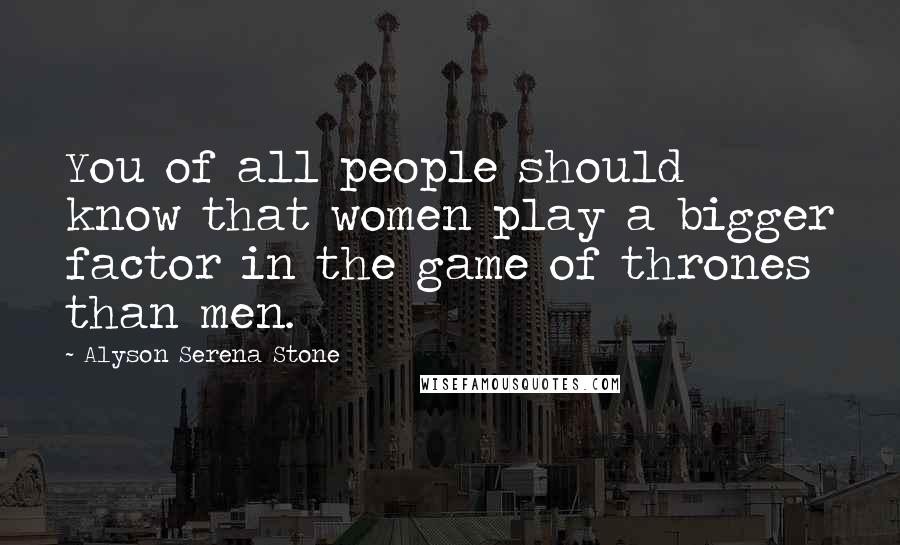 Alyson Serena Stone Quotes: You of all people should know that women play a bigger factor in the game of thrones than men.