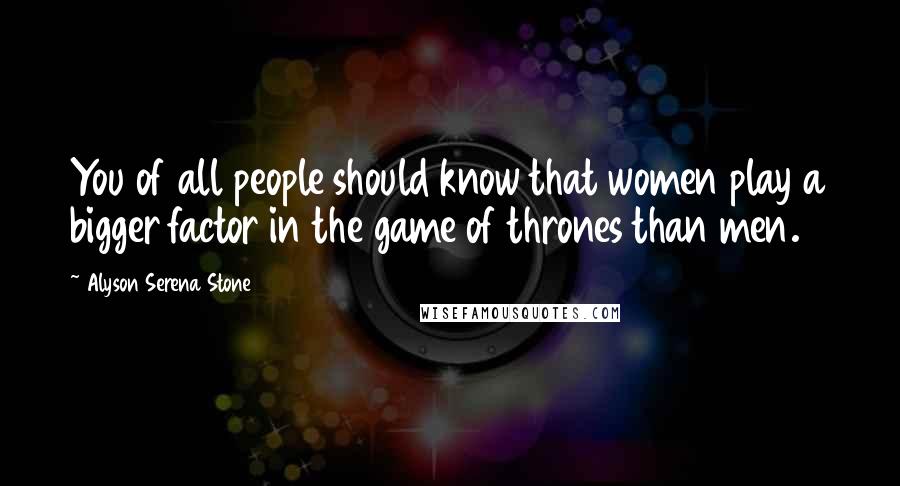 Alyson Serena Stone Quotes: You of all people should know that women play a bigger factor in the game of thrones than men.