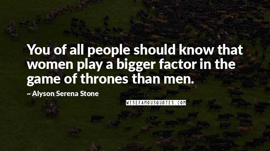 Alyson Serena Stone Quotes: You of all people should know that women play a bigger factor in the game of thrones than men.