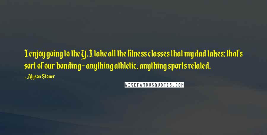 Alyson Stoner Quotes: I enjoy going to the Y. I take all the fitness classes that my dad takes; that's sort of our bonding - anything athletic, anything sports related.