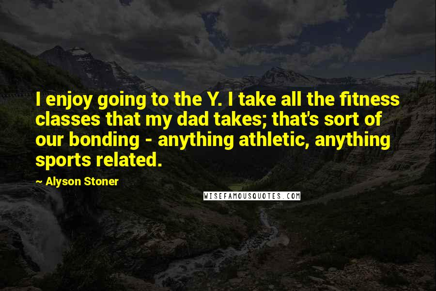 Alyson Stoner Quotes: I enjoy going to the Y. I take all the fitness classes that my dad takes; that's sort of our bonding - anything athletic, anything sports related.