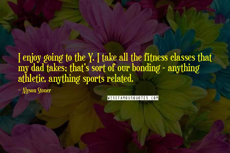 Alyson Stoner Quotes: I enjoy going to the Y. I take all the fitness classes that my dad takes; that's sort of our bonding - anything athletic, anything sports related.