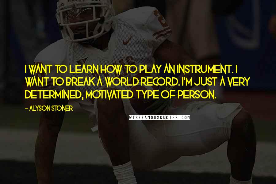 Alyson Stoner Quotes: I want to learn how to play an instrument. I want to break a world record. I'm just a very determined, motivated type of person.