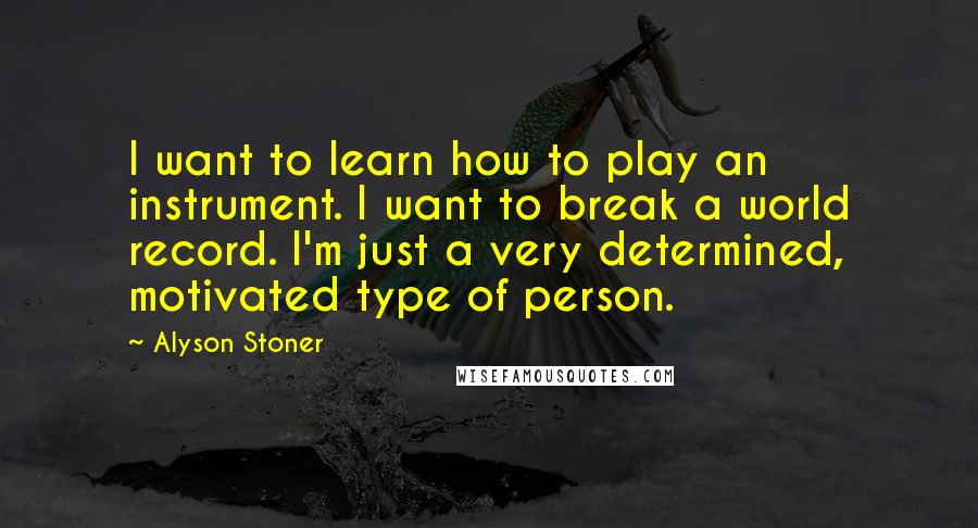 Alyson Stoner Quotes: I want to learn how to play an instrument. I want to break a world record. I'm just a very determined, motivated type of person.