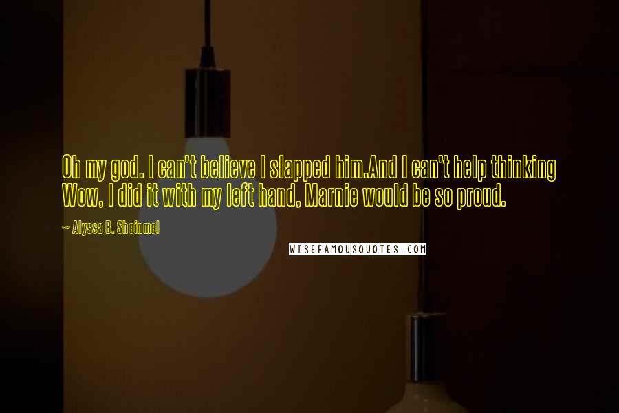 Alyssa B. Sheinmel Quotes: Oh my god. I can't believe I slapped him.And I can't help thinking Wow, I did it with my left hand, Marnie would be so proud.