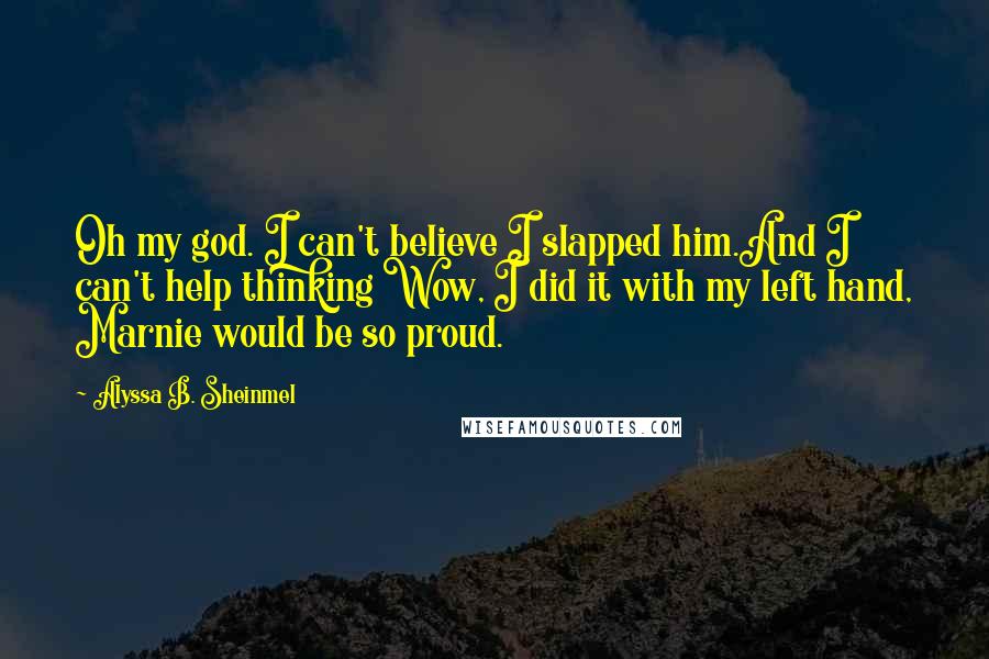 Alyssa B. Sheinmel Quotes: Oh my god. I can't believe I slapped him.And I can't help thinking Wow, I did it with my left hand, Marnie would be so proud.
