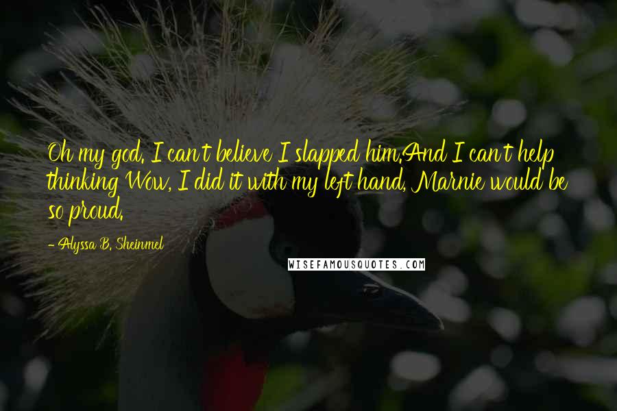 Alyssa B. Sheinmel Quotes: Oh my god. I can't believe I slapped him.And I can't help thinking Wow, I did it with my left hand, Marnie would be so proud.