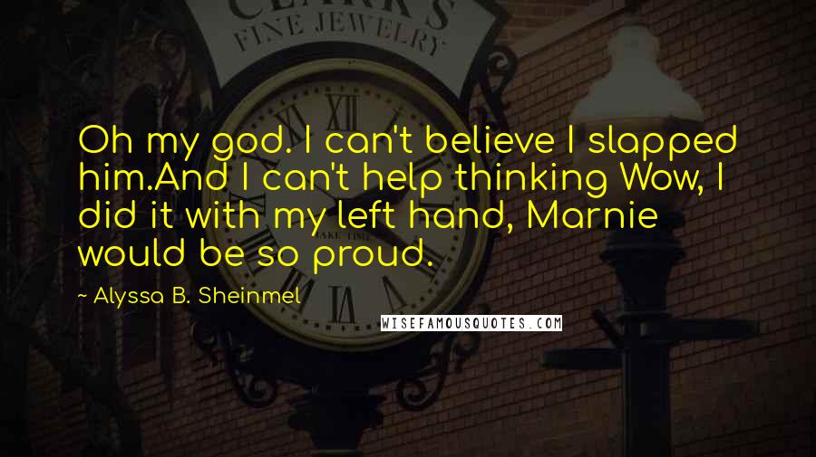 Alyssa B. Sheinmel Quotes: Oh my god. I can't believe I slapped him.And I can't help thinking Wow, I did it with my left hand, Marnie would be so proud.