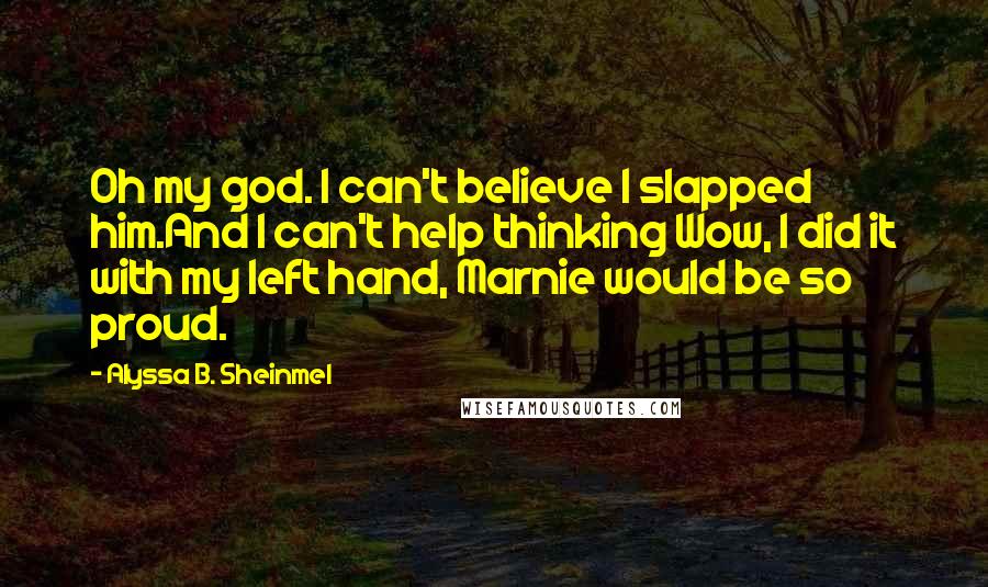 Alyssa B. Sheinmel Quotes: Oh my god. I can't believe I slapped him.And I can't help thinking Wow, I did it with my left hand, Marnie would be so proud.