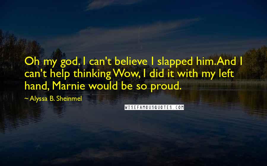 Alyssa B. Sheinmel Quotes: Oh my god. I can't believe I slapped him.And I can't help thinking Wow, I did it with my left hand, Marnie would be so proud.