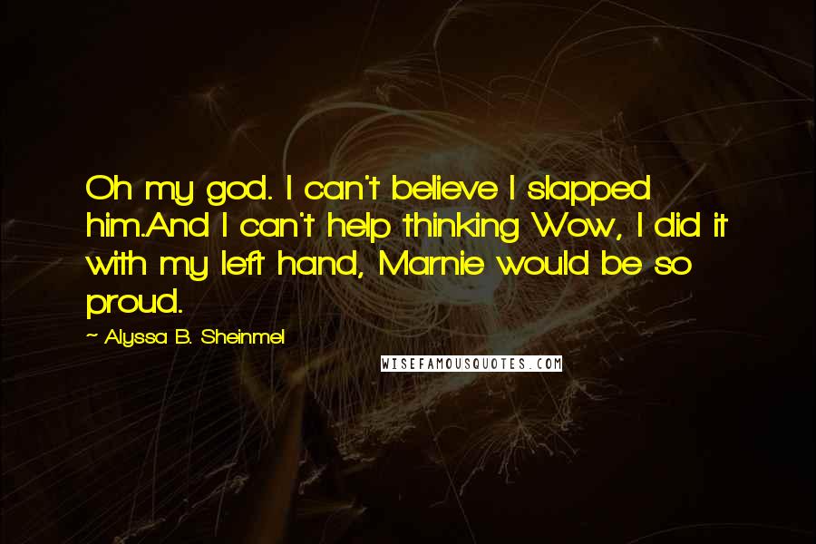 Alyssa B. Sheinmel Quotes: Oh my god. I can't believe I slapped him.And I can't help thinking Wow, I did it with my left hand, Marnie would be so proud.
