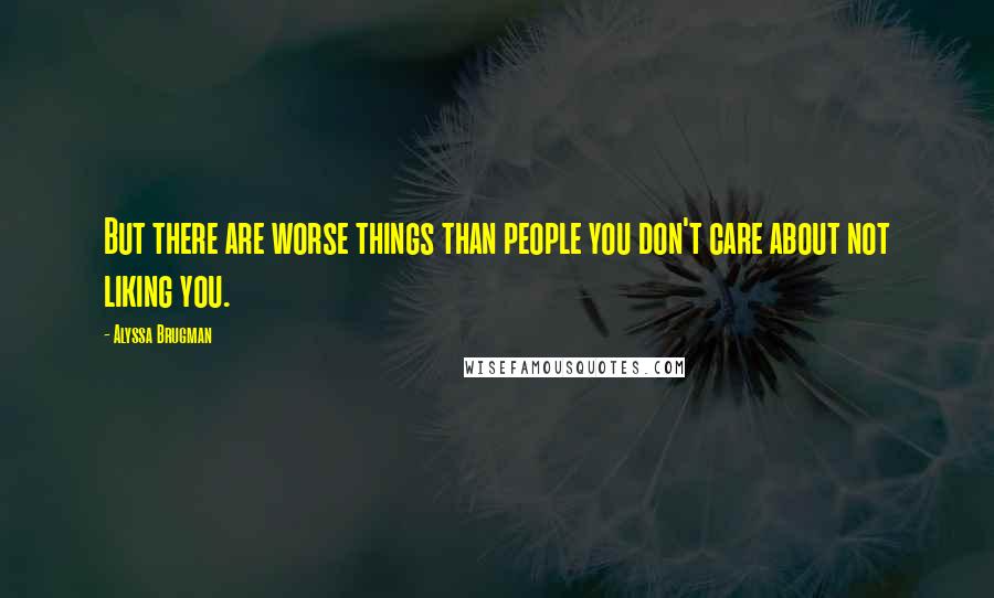 Alyssa Brugman Quotes: But there are worse things than people you don't care about not liking you.