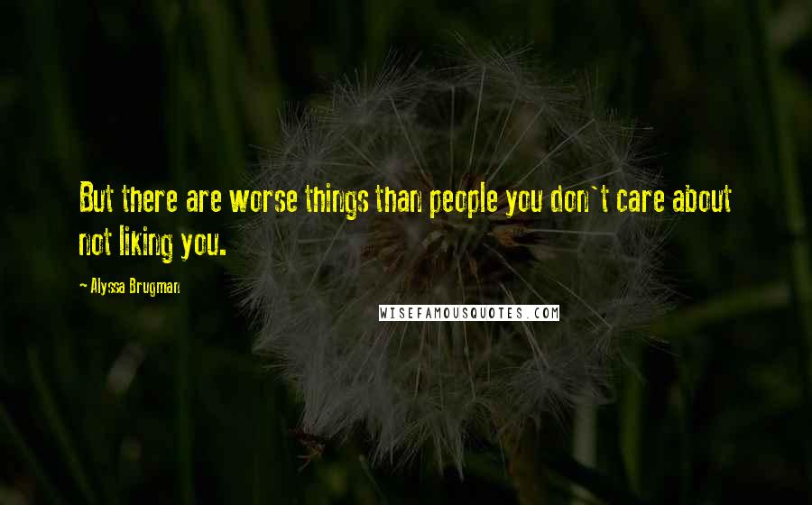 Alyssa Brugman Quotes: But there are worse things than people you don't care about not liking you.