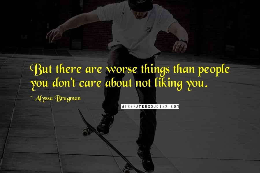 Alyssa Brugman Quotes: But there are worse things than people you don't care about not liking you.