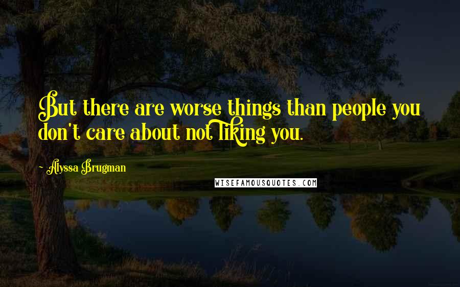 Alyssa Brugman Quotes: But there are worse things than people you don't care about not liking you.