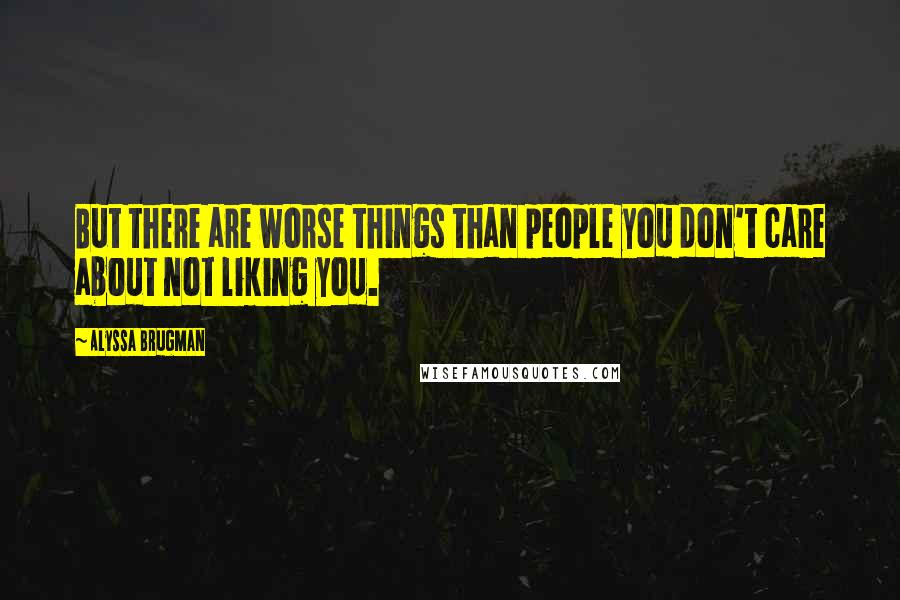 Alyssa Brugman Quotes: But there are worse things than people you don't care about not liking you.
