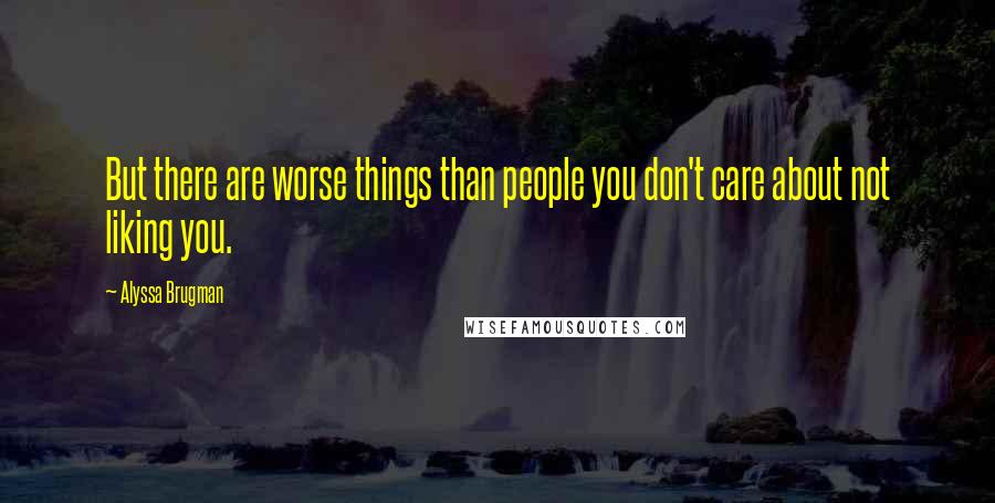 Alyssa Brugman Quotes: But there are worse things than people you don't care about not liking you.