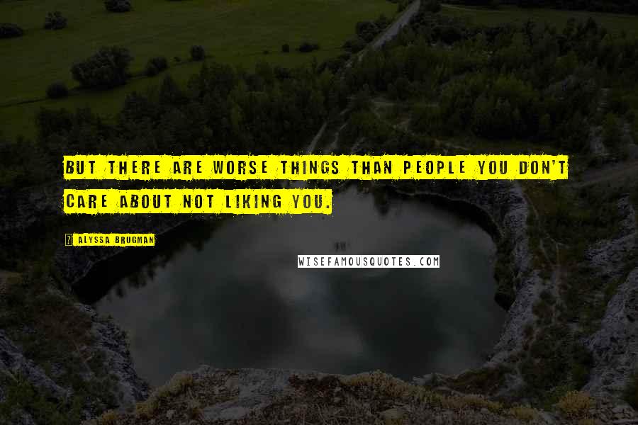 Alyssa Brugman Quotes: But there are worse things than people you don't care about not liking you.
