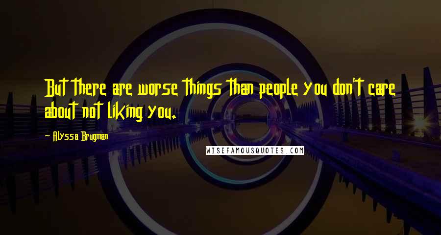 Alyssa Brugman Quotes: But there are worse things than people you don't care about not liking you.