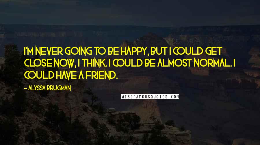 Alyssa Brugman Quotes: I'm never going to be happy, but I could get close now, I think. I could be almost normal. I could have a friend.