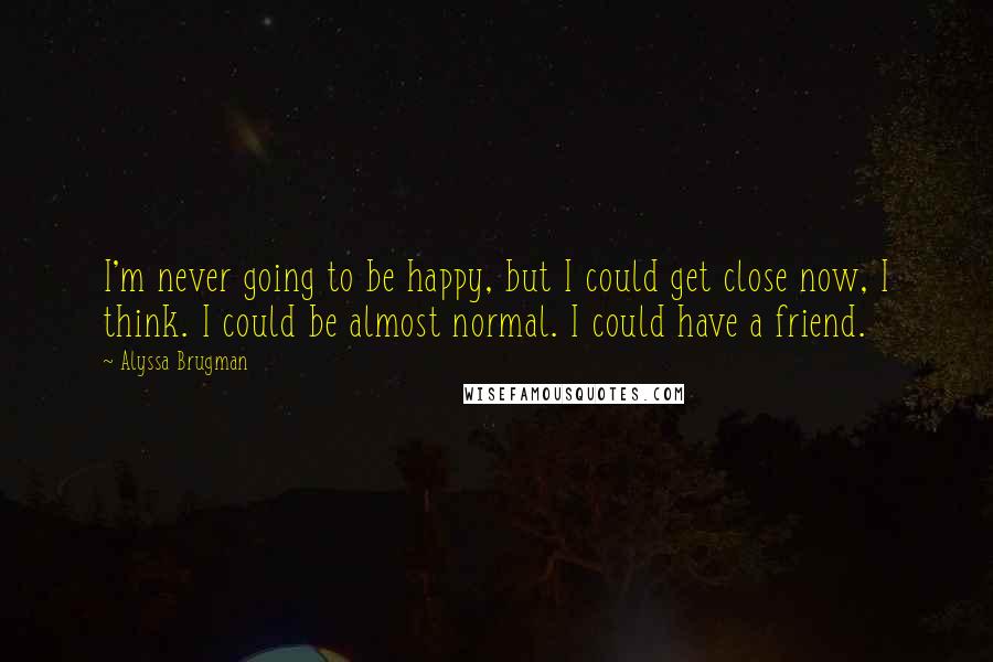 Alyssa Brugman Quotes: I'm never going to be happy, but I could get close now, I think. I could be almost normal. I could have a friend.