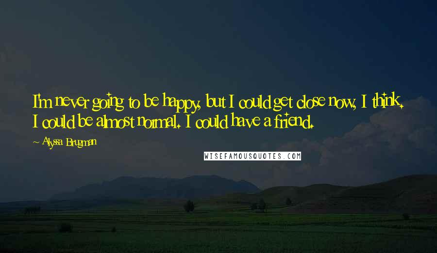 Alyssa Brugman Quotes: I'm never going to be happy, but I could get close now, I think. I could be almost normal. I could have a friend.