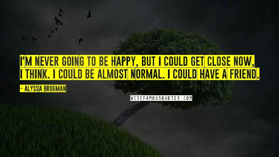 Alyssa Brugman Quotes: I'm never going to be happy, but I could get close now, I think. I could be almost normal. I could have a friend.