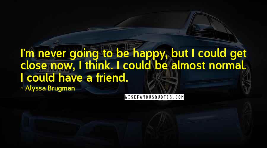 Alyssa Brugman Quotes: I'm never going to be happy, but I could get close now, I think. I could be almost normal. I could have a friend.