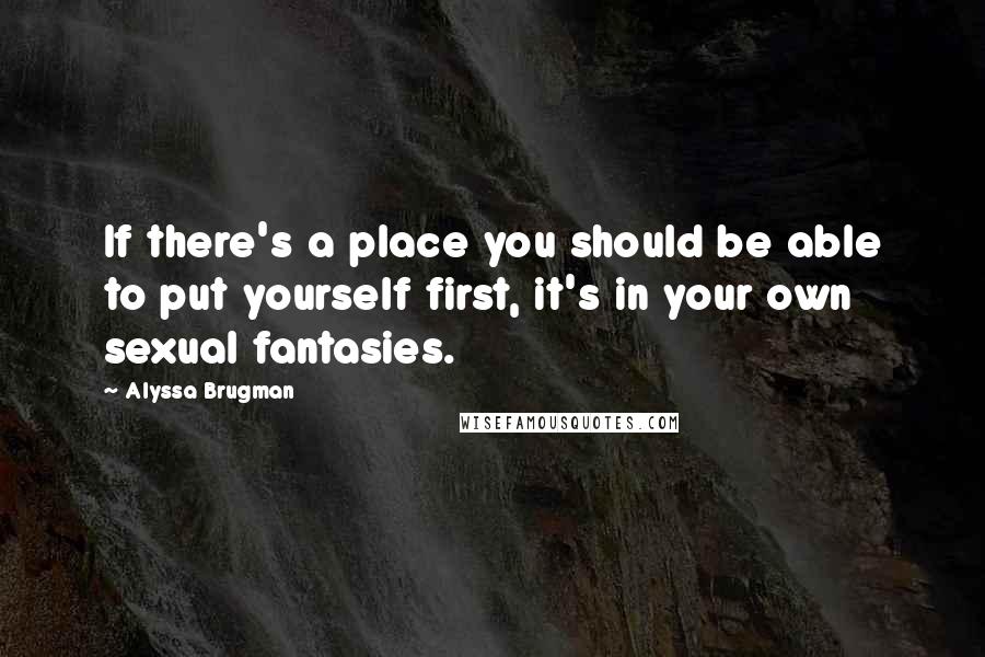 Alyssa Brugman Quotes: If there's a place you should be able to put yourself first, it's in your own sexual fantasies.